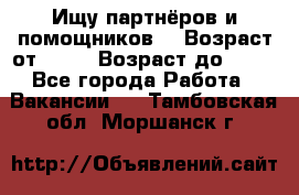 Ищу партнёров и помощников  › Возраст от ­ 16 › Возраст до ­ 35 - Все города Работа » Вакансии   . Тамбовская обл.,Моршанск г.